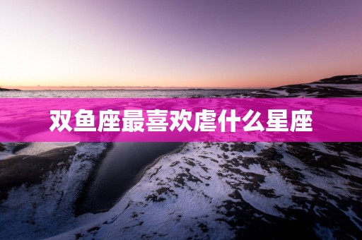 双鱼座最喜欢虐什么星座