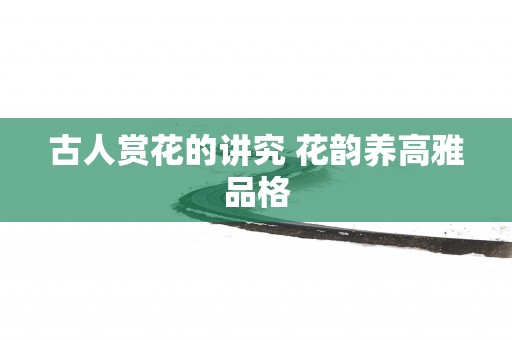 古人赏花的讲究 花韵养高雅品格
