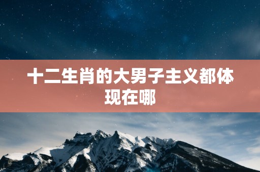十二生肖的大男子主义都体现在哪