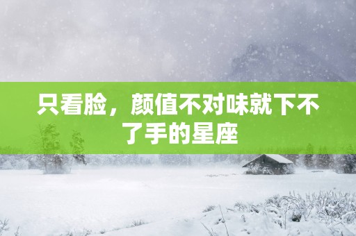 只看脸，颜值不对味就下不了手的星座