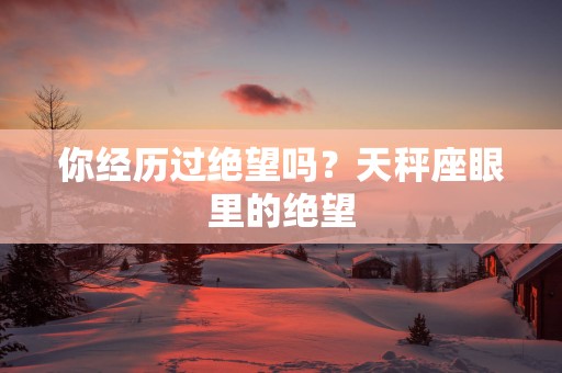 你经历过绝望吗？天秤座眼里的绝望
