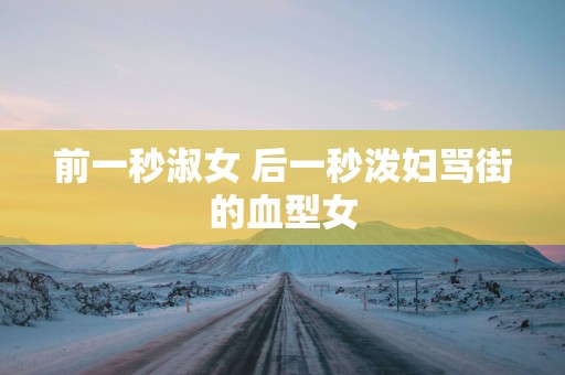 前一秒淑女 后一秒泼妇骂街的血型女