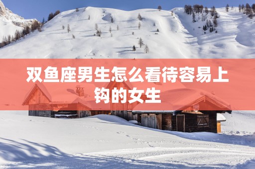 双鱼座男生怎么看待容易上钩的女生