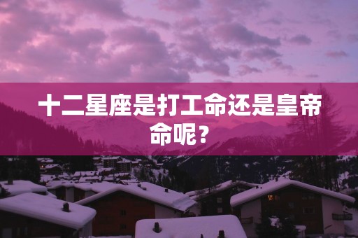 十二星座是打工命还是皇帝命呢？