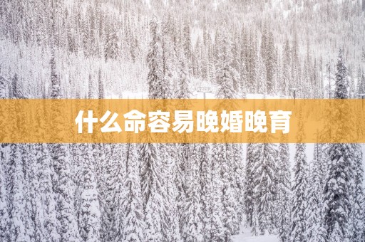 什么命容易晚婚晚育