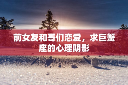 前女友和哥们恋爱，求巨蟹座的心理阴影