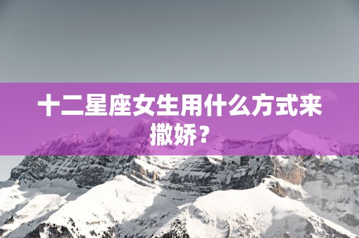 十二星座女生用什么方式来撒娇？