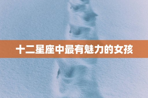 十二星座中最有魅力的女孩