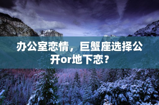 办公室恋情，巨蟹座选择公开or地下恋？