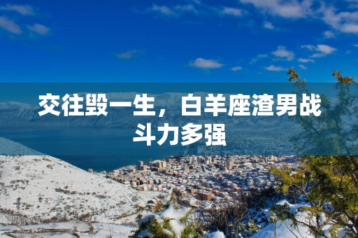 交往毁一生，白羊座渣男战斗力多强