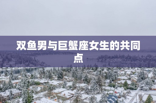 双鱼男与巨蟹座女生的共同点