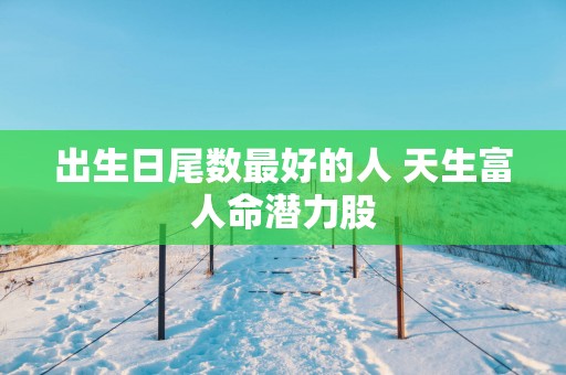 出生日尾数最好的人 天生富人命潜力股
