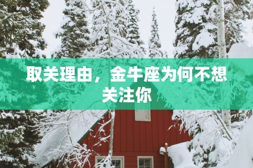 取关理由，金牛座为何不想关注你
