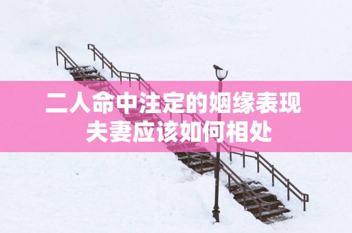 二人命中注定的姻缘表现  夫妻应该如何相处