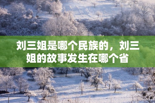 刘三姐是哪个民族的，刘三姐的故事发生在哪个省