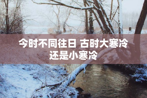 今时不同往日 古时大寒冷还是小寒冷