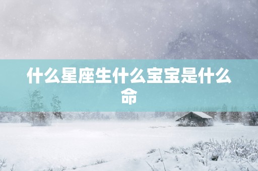 什么星座生什么宝宝是什么命