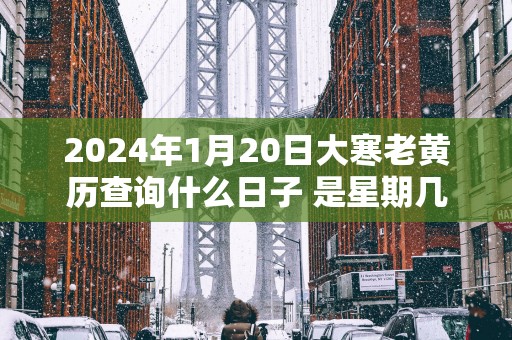 2025年1月20日大寒老黄历查询什么日子 是星期几