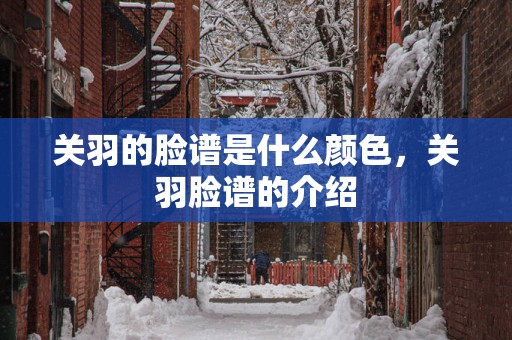 关羽的脸谱是什么颜色，关羽脸谱的介绍