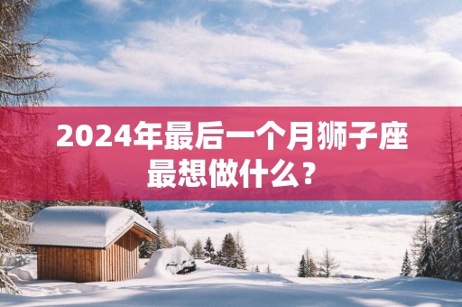 2025年最后一个月狮子座最想做什么？
