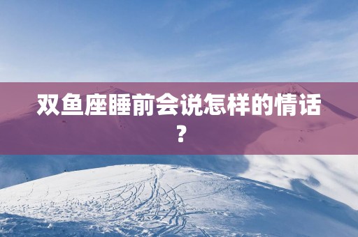 双鱼座睡前会说怎样的情话？