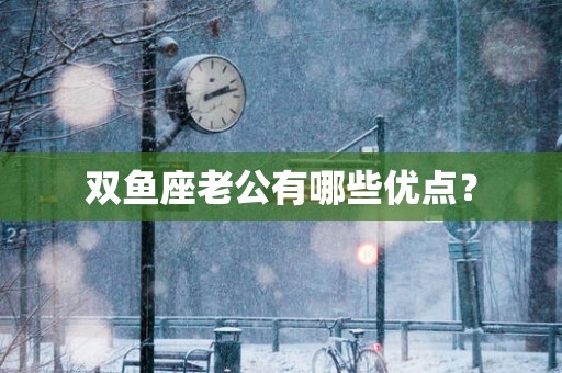 双鱼座老公有哪些优点？