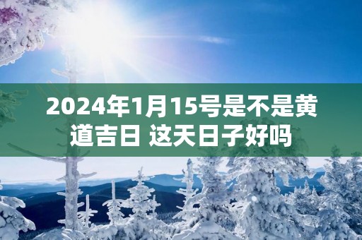 2025年1月15号是不是黄道吉日 这天日子好吗