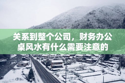 关系到整个公司，财务办公桌风水有什么需要注意的