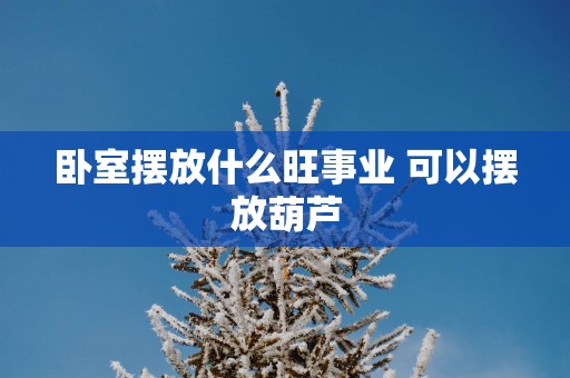 卧室摆放什么旺事业 可以摆放葫芦