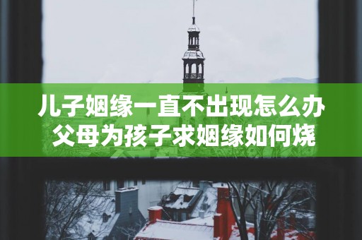儿子姻缘一直不出现怎么办 父母为孩子求姻缘如何烧香