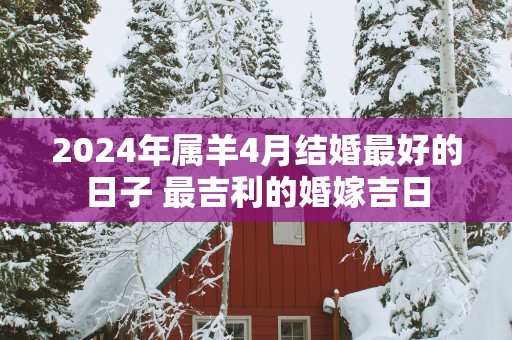 2025年属羊4月结婚最好的日子 最吉利的婚嫁吉日