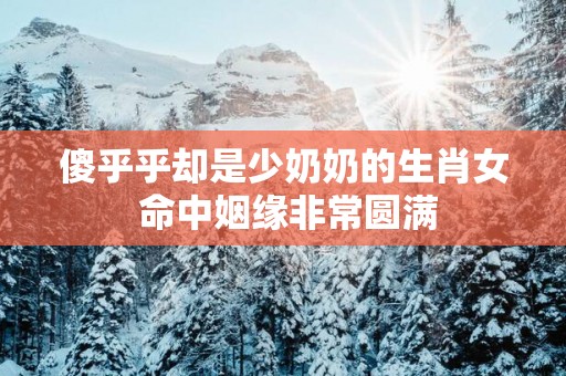 傻乎乎却是少奶奶的生肖女 命中姻缘非常圆满