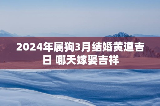 2025年属狗3月结婚黄道吉日 哪天嫁娶吉祥