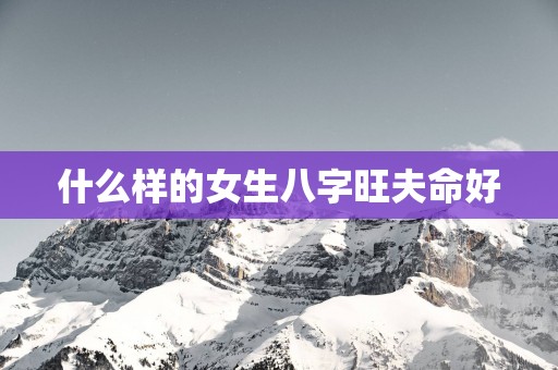 什么样的女生八字旺夫命好