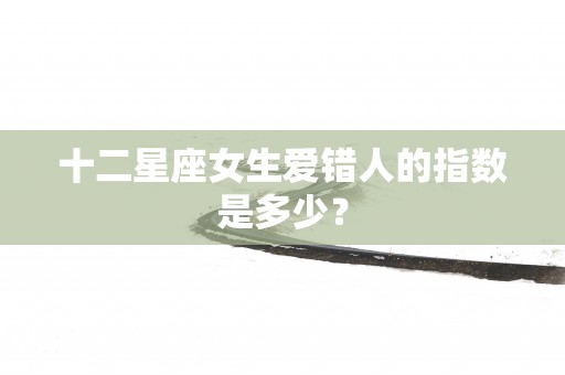 十二星座女生爱错人的指数是多少？