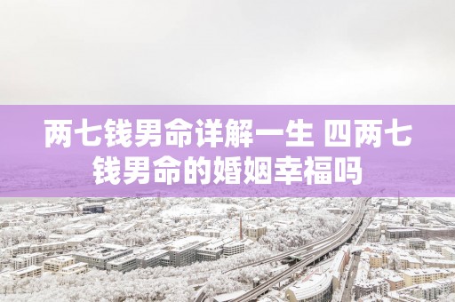 两七钱男命详解一生 四两七钱男命的婚姻幸福吗