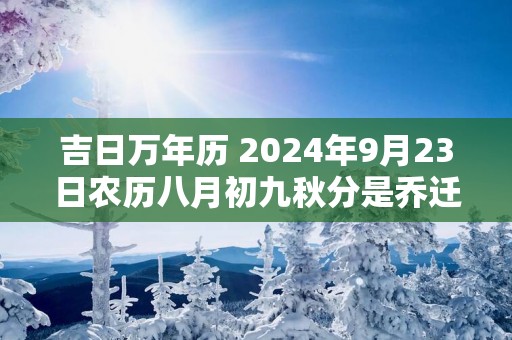 吉日万年历 2025年9月23日农历八月初九秋分是乔迁最佳日期吗