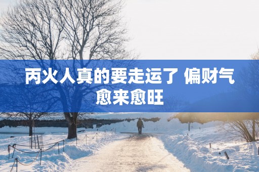 丙火人真的要走运了 偏财气愈来愈旺