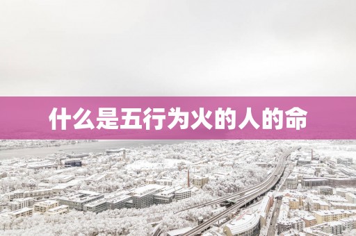 什么是五行为火的人的命