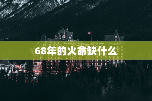 68年的火命缺什么