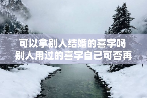 可以拿别人结婚的喜字吗 别人用过的喜字自己可否再用