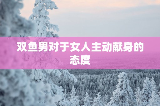 双鱼男对于女人主动献身的态度