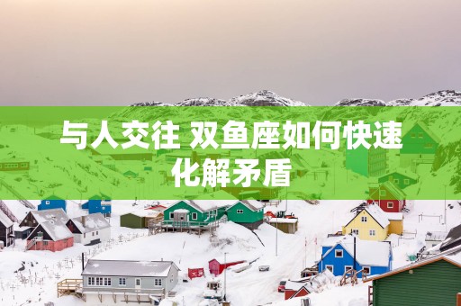 与人交往 双鱼座如何快速化解矛盾