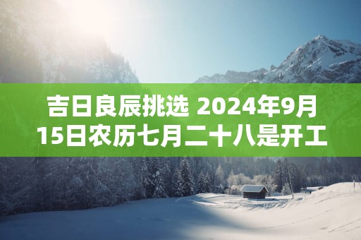 吉日良辰挑选 2025年9月15日农历七月二十八是开工吉利日子吗