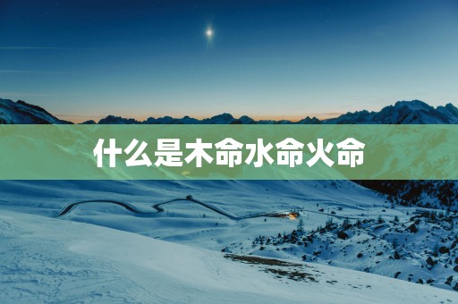 什么是木命水命火命