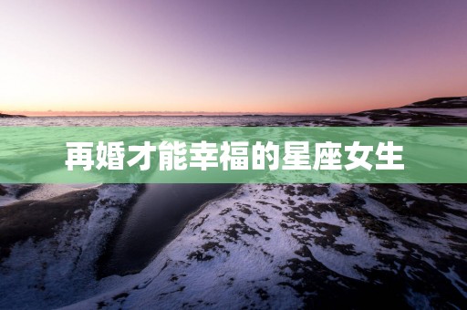 再婚才能幸福的星座女生