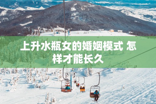 上升水瓶女的婚姻模式 怎样才能长久