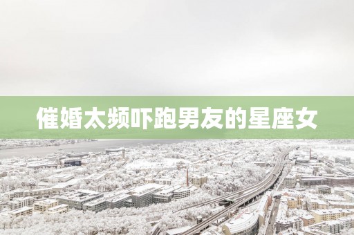 催婚太频吓跑男友的星座女