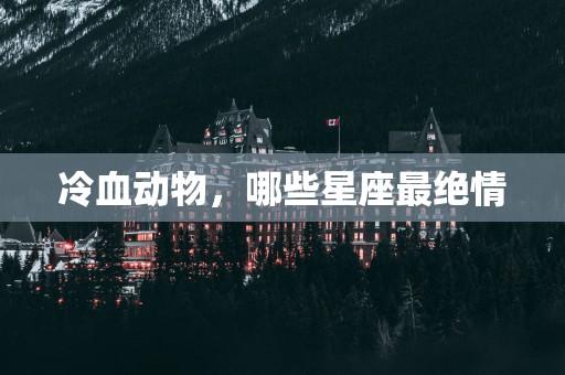 冷血动物，哪些星座最绝情