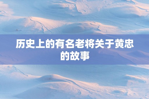 历史上的有名老将关于黄忠的故事